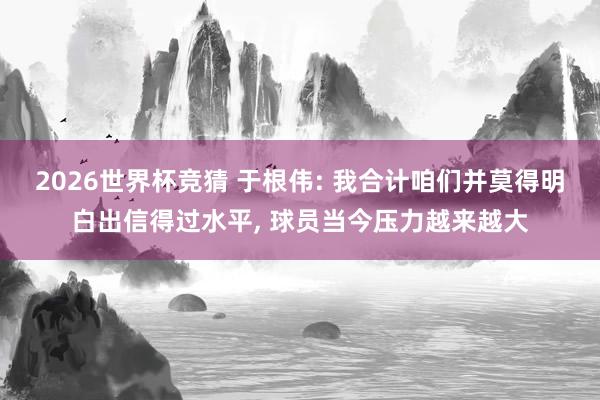 2026世界杯竞猜 于根伟: 我合计咱们并莫得明白出信得过水平， 球员当今压力越来越大