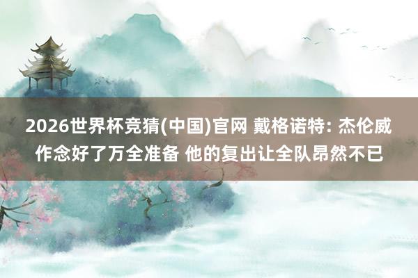 2026世界杯竞猜(中国)官网 戴格诺特: 杰伦威作念好了万全准备 他的复出让全队昂然不已