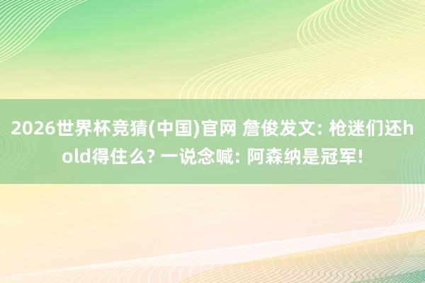 2026世界杯竞猜(中国)官网 詹俊发文: 枪迷们还hold得住么? 一说念喊: 阿森纳是冠军!