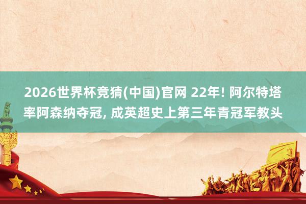 2026世界杯竞猜(中国)官网 22年! 阿尔特塔率阿森纳夺冠, 成英超史上第三年青冠军教头