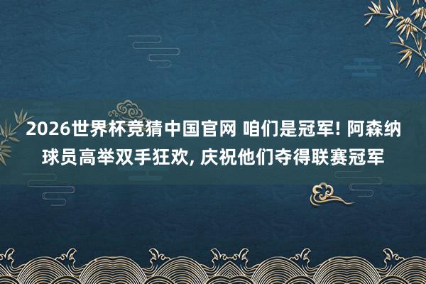 2026世界杯竞猜中国官网 咱们是冠军! 阿森纳球员高举双手狂欢, 庆祝他们夺得联赛冠军