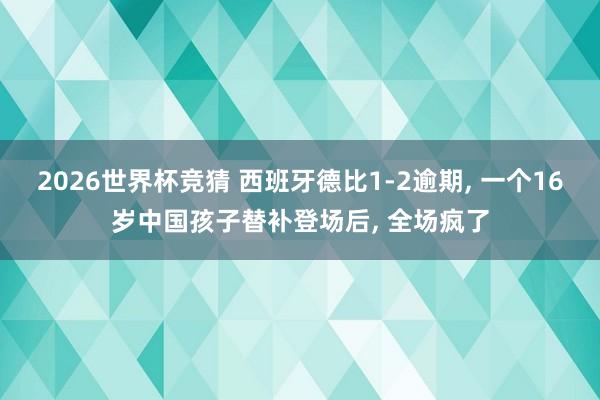 2026世界杯竞猜 西班牙德比1-2逾期， 一个16岁中国孩子替补登场后， 全场疯了