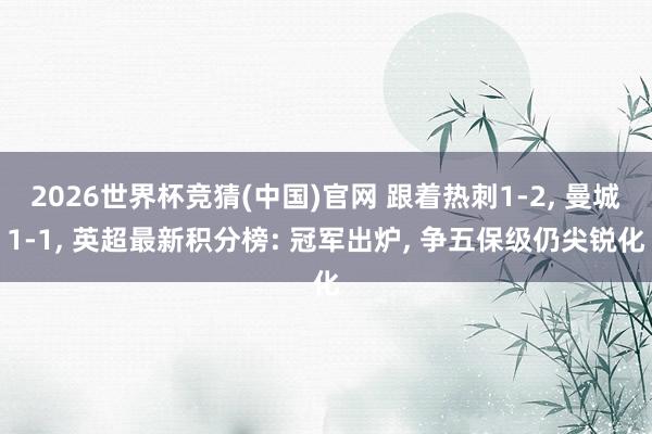 2026世界杯竞猜(中国)官网 跟着热刺1-2, 曼城1-1, 英超最新积分榜: 冠军出炉, 争五保级仍尖锐化