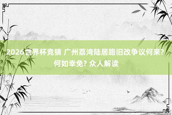 2026世界杯竞猜 广州荔湾陆居路旧改争议何来? 何如幸免? 众人解读