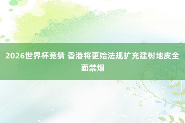 2026世界杯竞猜 香港将更始法规扩充建树地皮全面禁烟