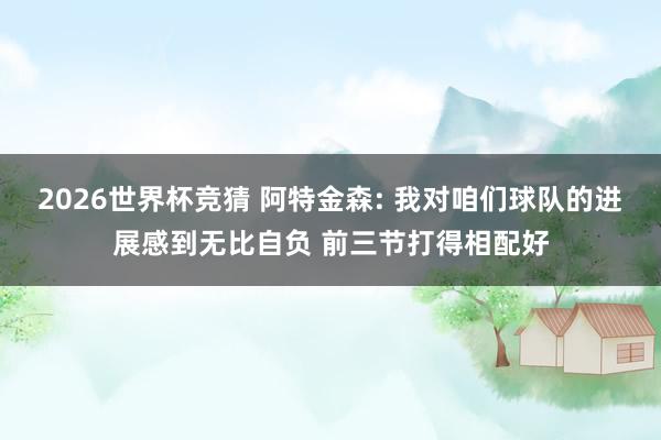 2026世界杯竞猜 阿特金森: 我对咱们球队的进展感到无比自负 前三节打得相配好