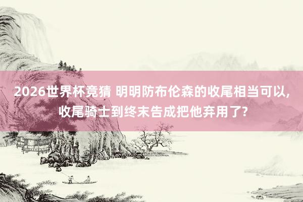 2026世界杯竞猜 明明防布伦森的收尾相当可以, 收尾骑士到终末告成把他弃用了?