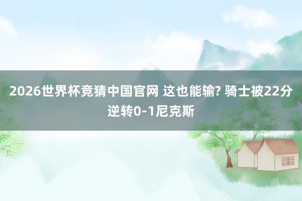 2026世界杯竞猜中国官网 这也能输? 骑士被22分逆转0-1尼克斯