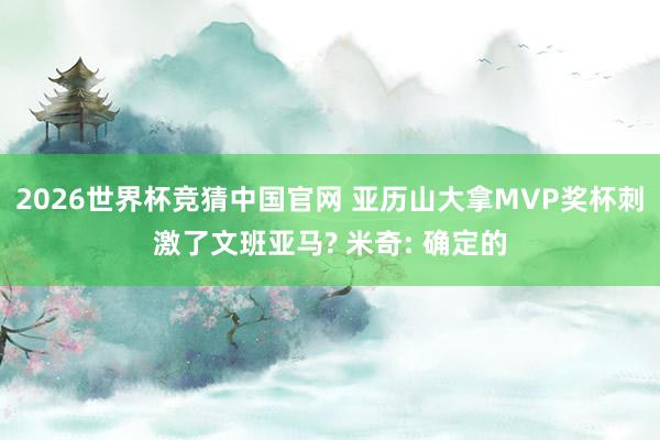2026世界杯竞猜中国官网 亚历山大拿MVP奖杯刺激了文班亚马? 米奇: 确定的
