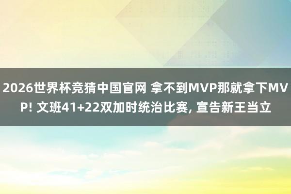 2026世界杯竞猜中国官网 拿不到MVP那就拿下MVP! 文班41+22双加时统治比赛, 宣告新王当立