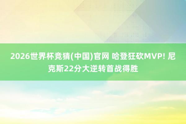 2026世界杯竞猜(中国)官网 哈登狂砍MVP! 尼克斯22分大逆转首战得胜