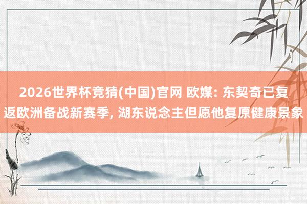 2026世界杯竞猜(中国)官网 欧媒: 东契奇已复返欧洲备战新赛季, 湖东说念主但愿他复原健康景象