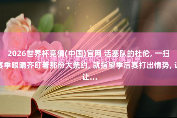 2026世界杯竞猜(中国)官网 活塞队的杜伦, 一扫数赛季眼睛齐盯着那份大条约, 就指望季后赛打出情势, 让...