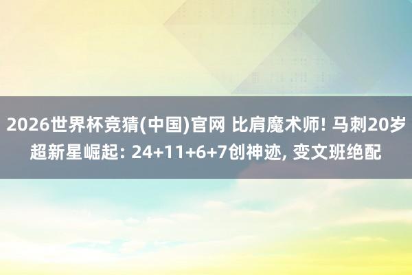 2026世界杯竞猜(中国)官网 比肩魔术师! 马刺20岁超新星崛起: 24+11+6+7创神迹, 变文班绝配