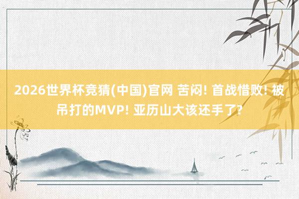 2026世界杯竞猜(中国)官网 苦闷! 首战惜败! 被吊打的MVP! 亚历山大该还手了?