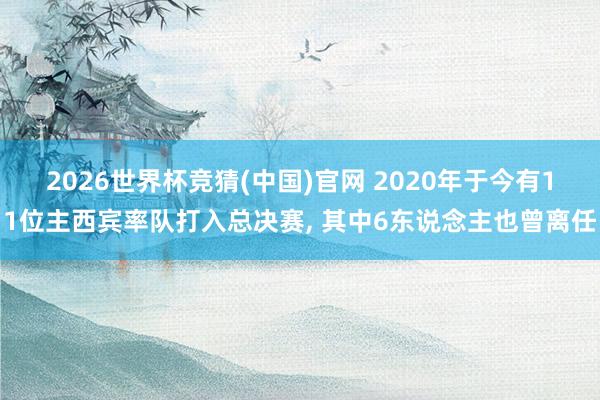 2026世界杯竞猜(中国)官网 2020年于今有11位主西宾率队打入总决赛, 其中6东说念主也曾离任