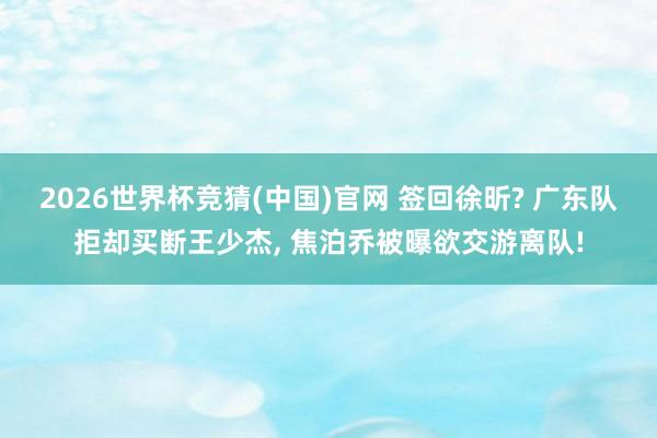 2026世界杯竞猜(中国)官网 签回徐昕? 广东队拒却买断王少杰， 焦泊乔被曝欲交游离队!