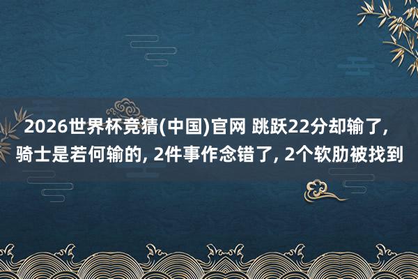 2026世界杯竞猜(中国)官网 跳跃22分却输了, 骑士是若何输的, 2件事作念错了, 2个软肋被找到