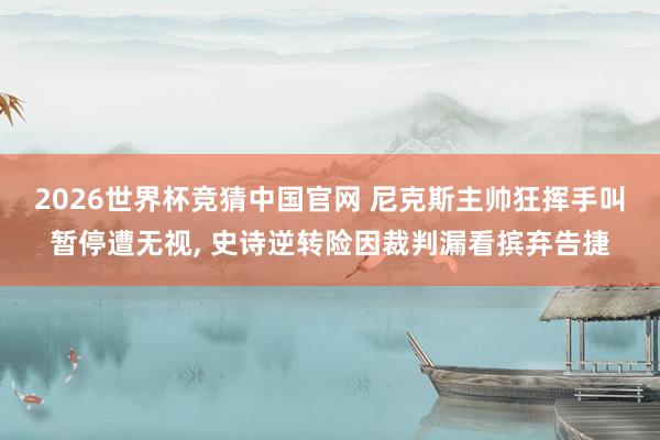 2026世界杯竞猜中国官网 尼克斯主帅狂挥手叫暂停遭无视, 史诗逆转险因裁判漏看摈弃告捷
