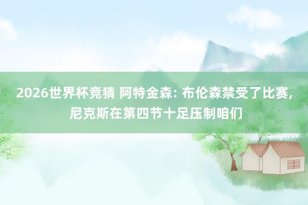 2026世界杯竞猜 阿特金森: 布伦森禁受了比赛, 尼克斯在第四节十足压制咱们