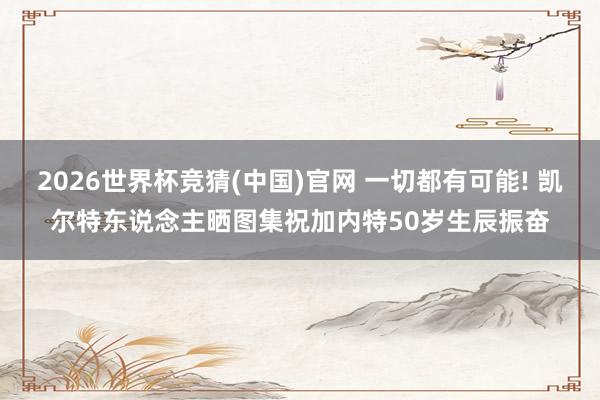 2026世界杯竞猜(中国)官网 一切都有可能! 凯尔特东说念主晒图集祝加内特50岁生辰振奋