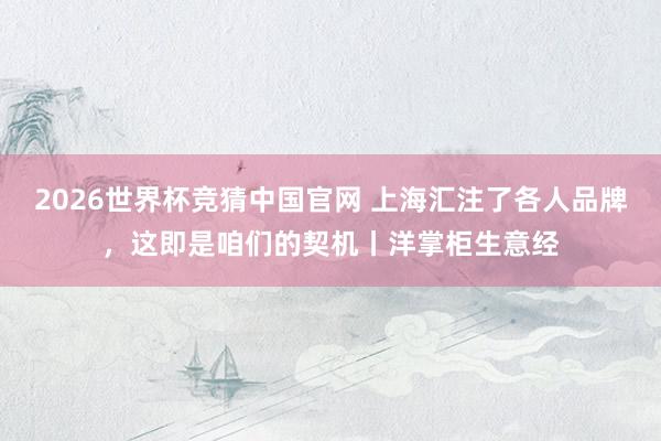 2026世界杯竞猜中国官网 上海汇注了各人品牌，这即是咱们的契机丨洋掌柜生意经