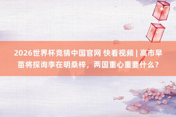 2026世界杯竞猜中国官网 快看视频 | 高市早苗将探询李在明桑梓，<a href=