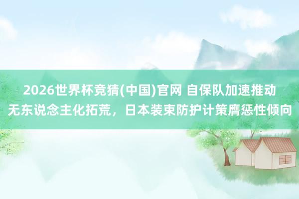 2026世界杯竞猜(中国)官网 自保队加速推动无东说念主化拓荒,日本装束防护计策膺惩性倾向