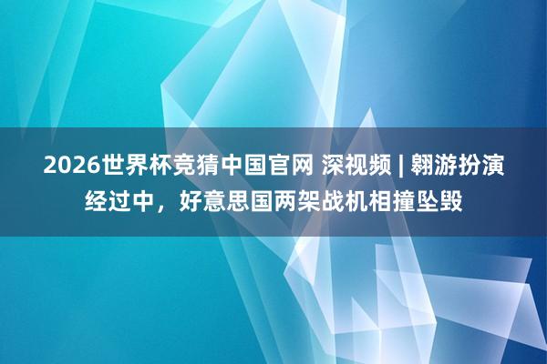 2026世界杯竞猜中国官网 深视频 | 翱游扮演经过中，好意思国两架战机相撞坠毁