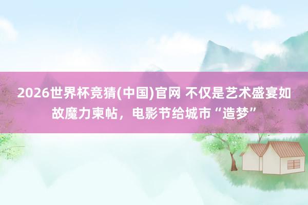 2026世界杯竞猜(中国)官网 不仅是艺术盛宴如故魔力柬帖,电影节给城市“造梦”