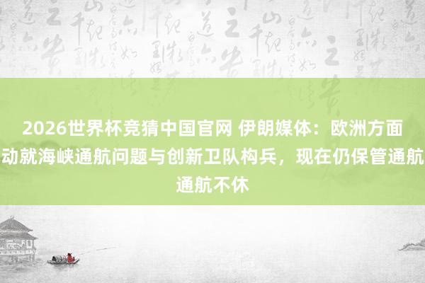 2026世界杯竞猜中国官网 伊朗媒体：欧洲方面已启动就海峡通航问题与创新卫队构兵，现在仍保管通航不休
