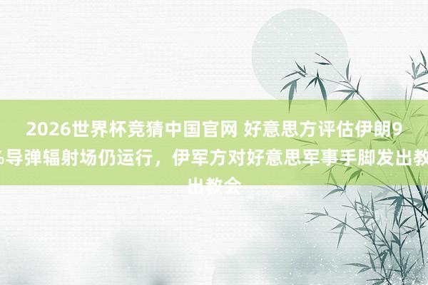 2026世界杯竞猜中国官网 好意思方评估伊朗90%导弹辐射场仍运行,伊军方对好意思军事手脚发出教会