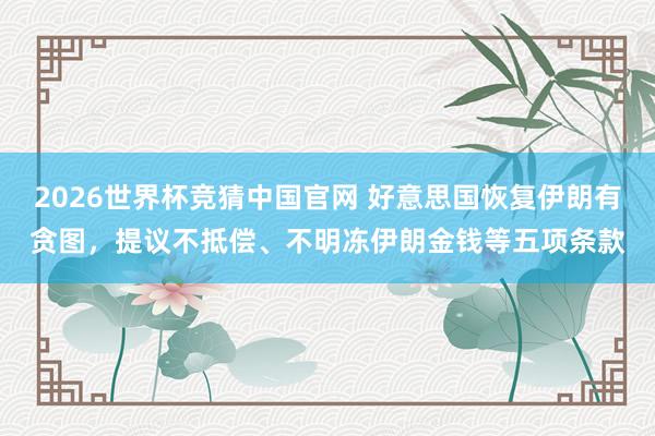 2026世界杯竞猜中国官网 好意思国恢复伊朗有贪图,提议不抵偿、不明冻伊朗金钱等五项条款