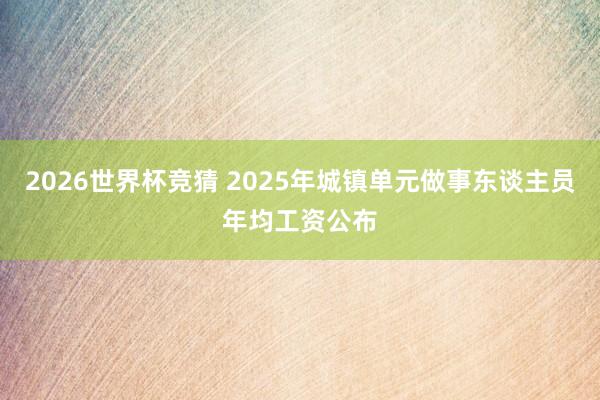 2026世界杯竞猜 2025年城镇单元做事东谈主员年均工资公布