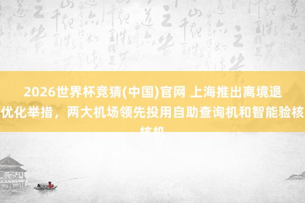 2026世界杯竞猜(中国)官网 上海推出离境退税优化举措，两大机场领先投用自助查询机和智能验核机