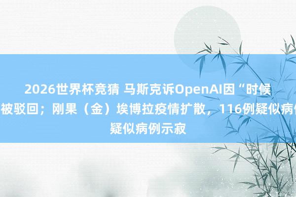 2026世界杯竞猜 马斯克诉OpenAI因“时候过晚”被驳回;刚果(金)埃博拉疫情扩散,116例疑似病例示寂