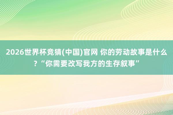 2026世界杯竞猜(中国)官网 你的劳动故事是什么? “你需要改写我方的生存叙事”