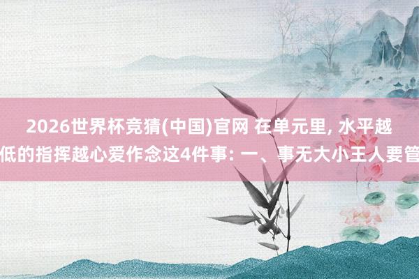 2026世界杯竞猜(中国)官网 在单元里, 水平越低的指挥越心爱作念这4件事: 一、事无大小王人要管