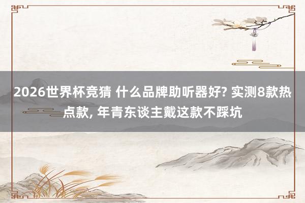 2026世界杯竞猜 什么品牌助听器好? 实测8款热点款, 年青东谈主戴这款不踩坑