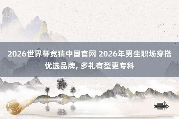 2026世界杯竞猜中国官网 2026年男生职场穿搭优选品牌, 多礼有型更专科
