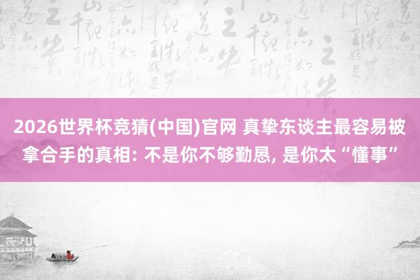 2026世界杯竞猜(中国)官网 真挚东谈主最容易被拿合手的真相: 不是你不够勤恳, 是你太“懂事”