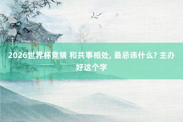 2026世界杯竞猜 和共事相处, 最忌讳什么? 主办好这个字