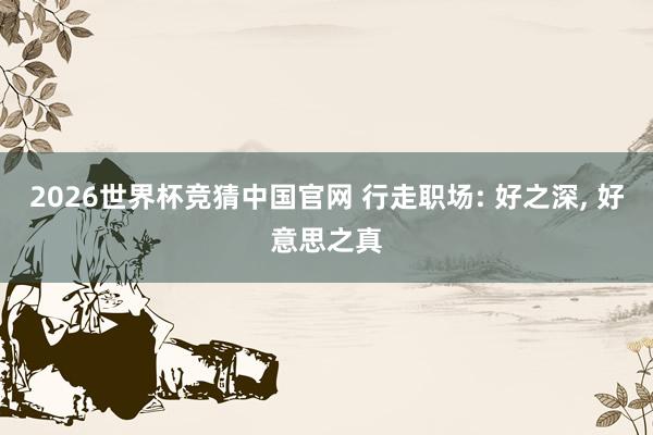 2026世界杯竞猜中国官网 行走职场: 好之深, 好意思之真
