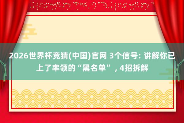 2026世界杯竞猜(中国)官网 3个信号: 讲解你已上了率领的“黑名单” , 4招拆解