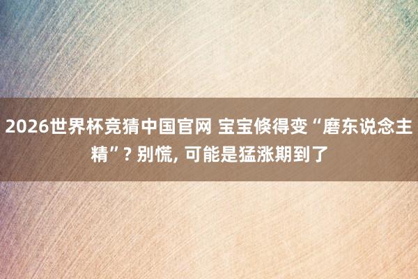 2026世界杯竞猜中国官网 宝宝倏得变“磨东说念主精”? 别慌, 可能是猛涨期到了