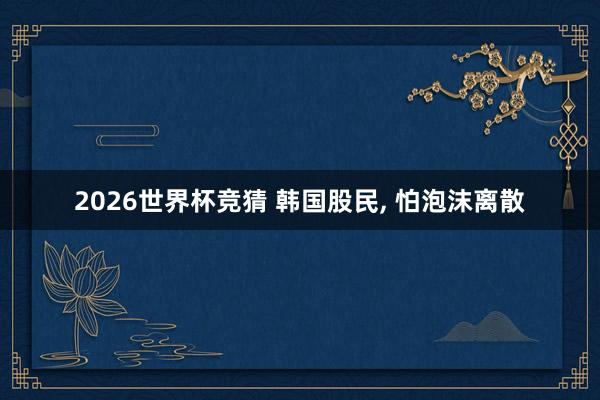 2026世界杯竞猜 韩国股民, 怕泡沫离散