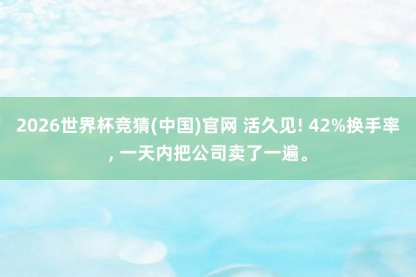 2026世界杯竞猜(中国)官网 活久见! 42%换手率, 一天内把公司卖了一遍。