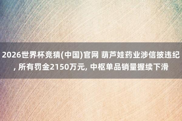 2026世界杯竞猜(中国)官网 葫芦娃药业涉信披违纪, 所有罚金2150万元, 中枢单品销量握续下滑