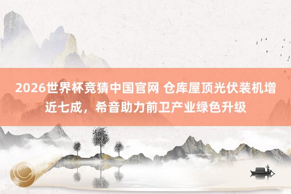 2026世界杯竞猜中国官网 仓库屋顶光伏装机增近七成,希音助力前卫产业绿色升级