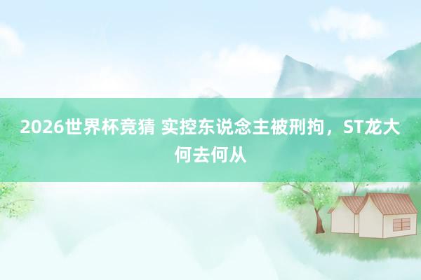 2026世界杯竞猜 实控东说念主被刑拘,ST龙大何去何从